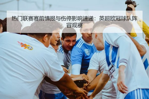 热门联赛赛前情报与伤停影响速递：英超欧冠球队阵容观察